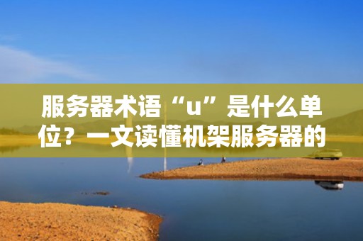 服务器术语“u”是什么单位？一文读懂机架服务器的“身高”秘密！
