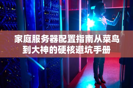 家庭服务器配置指南从菜鸟到大神的硬核避坑手册