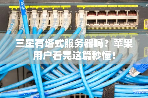 三星有塔式服务器吗？苹果用户看完这篇秒懂！