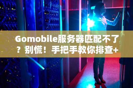 Gomobile服务器匹配不了？别慌！手把手教你排查+解决（附专业测评）