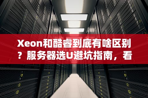 Xeon和酷睿到底有啥区别？服务器选U避坑指南，看完笑出腹肌！