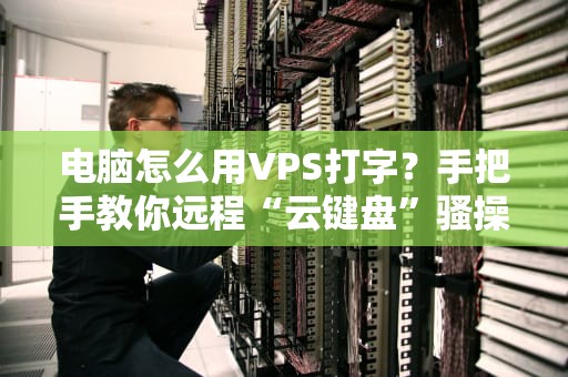 电脑怎么用VPS打字？手把手教你远程“云键盘”骚操作！
