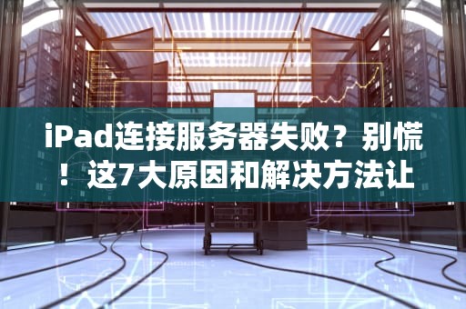 iPad连接服务器失败？别慌！这7大原因和解决方法让你秒变网络大神！