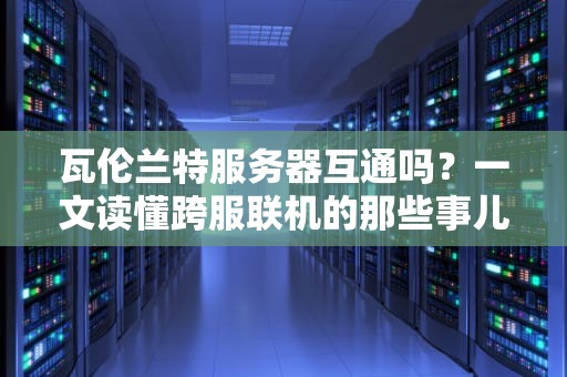 瓦伦兰特服务器互通吗？一文读懂跨服联机的那些事儿！