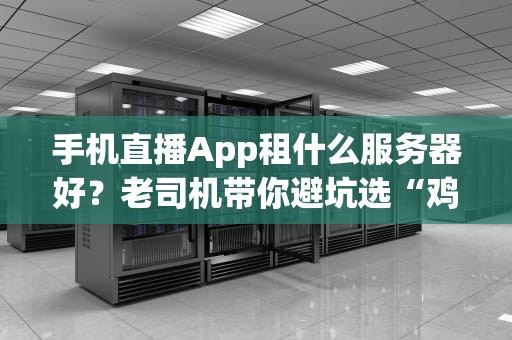 手机直播App租什么服务器好？老司机带你避坑选“鸡”不翻车！