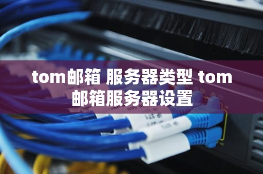 tom邮箱 服务器类型 tom邮箱服务器设置
