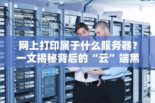 网上打印属于什么服务器？一文揭秘背后的“云”端黑科技！
