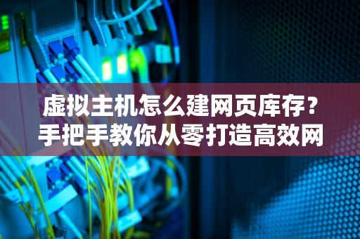 虚拟主机怎么建网页库存？手把手教你从零打造高效网站仓库！