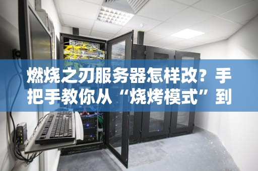 燃烧之刃服务器怎样改？手把手教你从“烧烤模式”到“冰镇性能”！