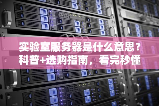 实验室服务器是什么意思？科普+选购指南，看完秒懂！
