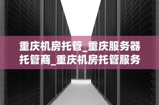 重庆机房托管_重庆服务器托管商_重庆机房托管服务的优势与选择