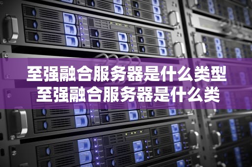 至强融合服务器是什么类型 至强融合服务器是什么类型的