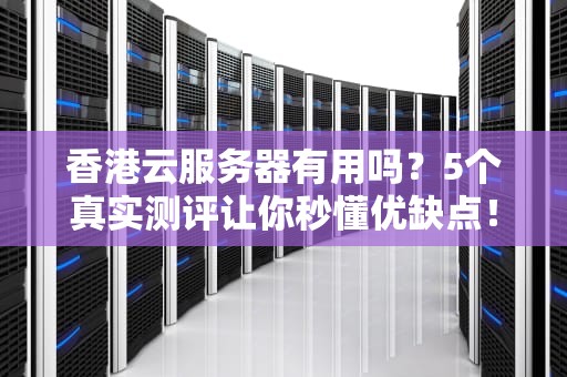 香港云服务器有用吗？5个真实测评让你秒懂优缺点！