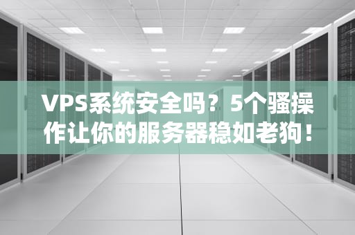 VPS系统安全吗？5个骚操作让你的服务器稳如老狗！