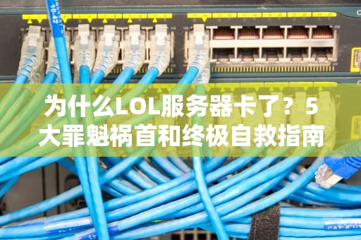 为什么LOL服务器卡了？5大罪魁祸首和终极自救指南！