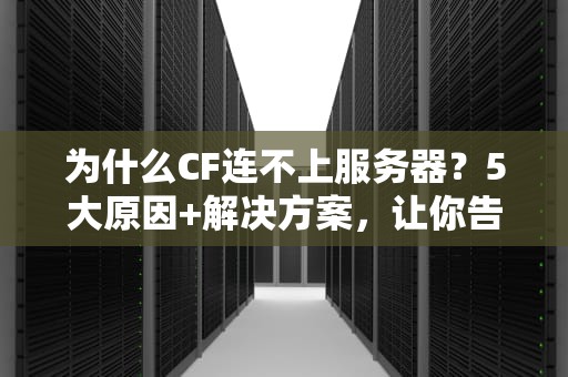 为什么CF连不上服务器？5大原因+解决方案，让你告别卡顿！