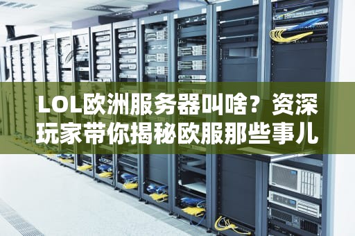 LOL欧洲服务器叫啥？资深玩家带你揭秘欧服那些事儿！