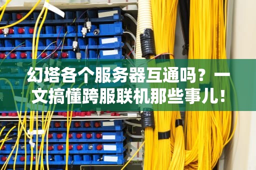 幻塔各个服务器互通吗？一文搞懂跨服联机那些事儿！