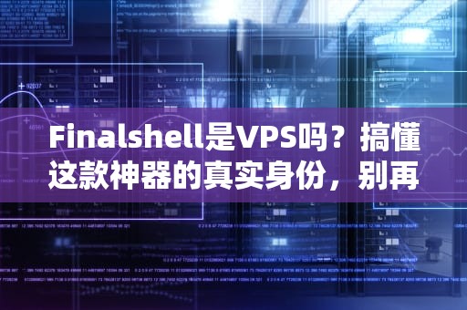 Finalshell是VPS吗？搞懂这款神器的真实身份，别再傻傻分不清！
