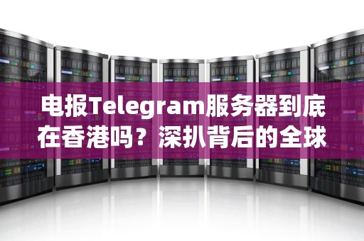 电报Telegram服务器到底在香港吗？深扒背后的全球服务器布局！