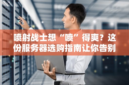 喷射战士想“喷”得爽？这份服务器选购指南让你告别卡顿成“PPT战士”！