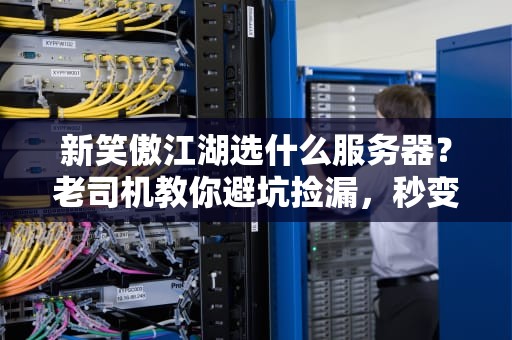 新笑傲江湖选什么服务器？老司机教你避坑捡漏，秒变江湖大佬！