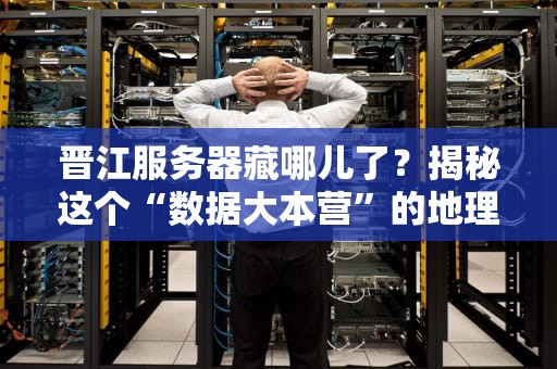 晋江服务器藏哪儿了？揭秘这个“数据大本营”的地理玄机！