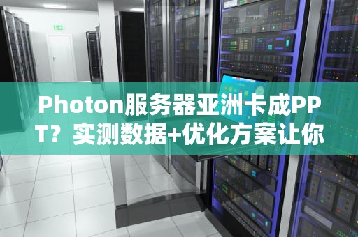 Photon服务器亚洲卡成PPT？实测数据+优化方案让你告别延迟！