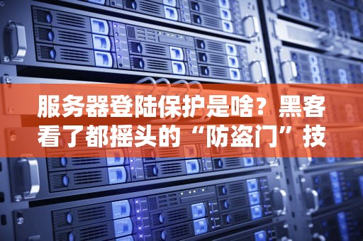服务器登陆保护是啥？黑客看了都摇头的“防盗门”技术指南！