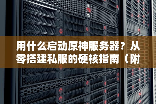 用什么启动原神服务器？从零搭建私服的硬核指南（附避坑大全）
