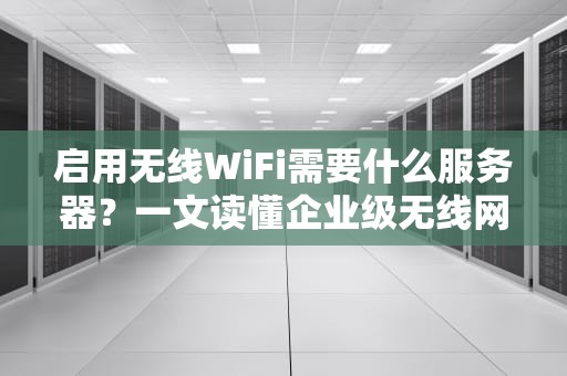 启用无线WiFi需要什么服务器？一文读懂企业级无线网络搭建！