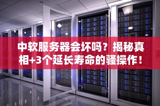 中软服务器会坏吗？揭秘真相+3个延长寿命的骚操作！