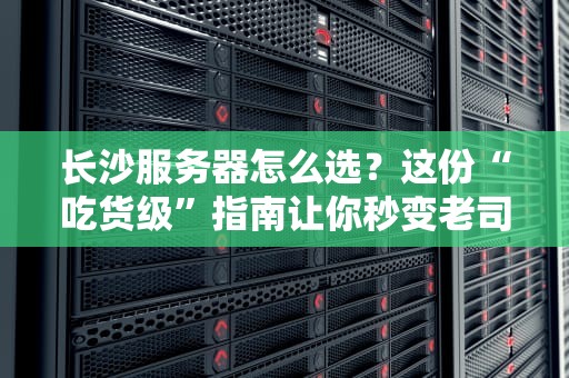 长沙服务器怎么选？这份“吃货级”指南让你秒变老司机！