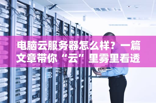 电脑云服务器怎么样？一篇文章带你“云”里雾里看透透！