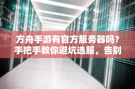 方舟手游有官方服务器吗？手把手教你避坑选服，告别“孤儿玩家”！