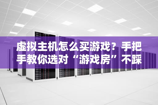 虚拟主机怎么买游戏？手把手教你选对“游戏房”不踩坑！