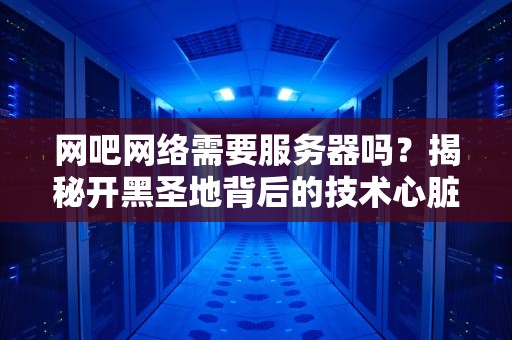 网吧网络需要服务器吗？揭秘开黑圣地背后的技术心脏！