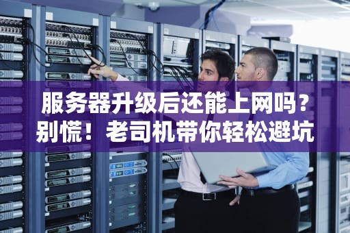 服务器升级后还能上网吗？别慌！老司机带你轻松避坑
