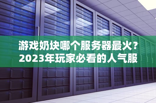游戏奶块哪个服务器最火？2023年玩家必看的人气服务器测评！