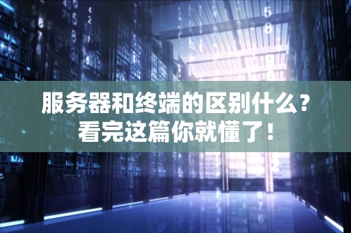 服务器和终端的区别什么？看完这篇你就懂了！