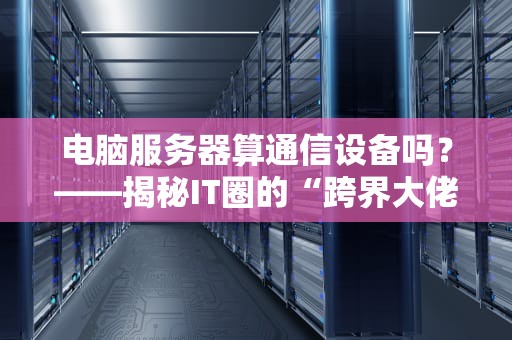 电脑服务器算通信设备吗？——揭秘IT圈的“跨界大佬”