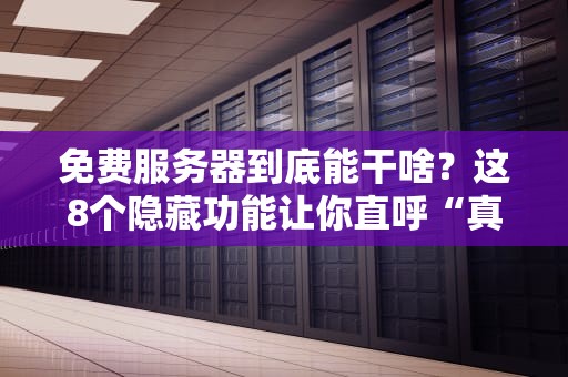 免费服务器到底能干啥？这8个隐藏功能让你直呼“真香”！