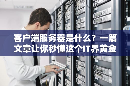 客户端服务器是什么？一篇文章让你秒懂这个IT界黄金搭档！