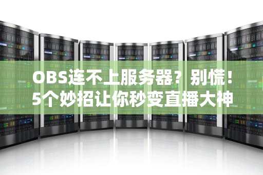 OBS连不上服务器？别慌！5个妙招让你秒变直播大神！