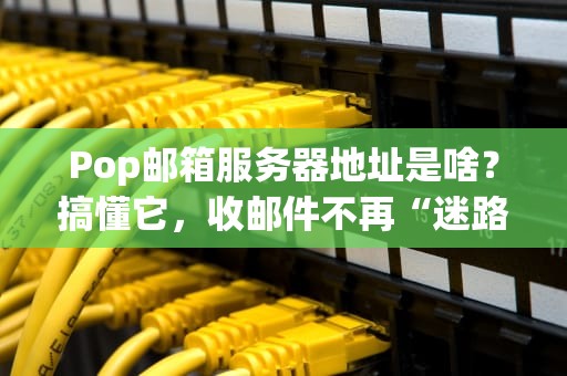 Pop邮箱服务器地址是啥？搞懂它，收邮件不再“迷路”！