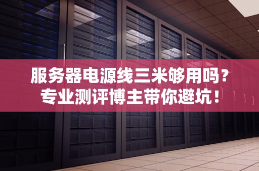 服务器电源线三米够用吗？专业测评博主带你避坑！