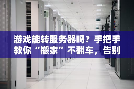游戏能转服务器吗？手把手教你“搬家”不翻车，告别延迟卡顿！