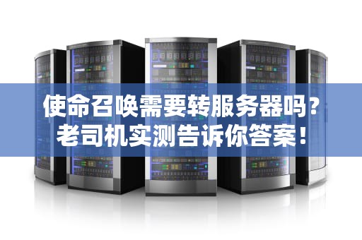 使命召唤需要转服务器吗？老司机实测告诉你答案！