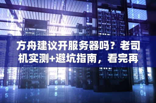 方舟建议开服务器吗？老司机实测+避坑指南，看完再决定！