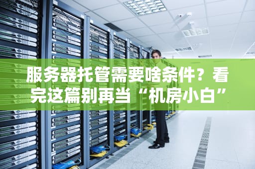 服务器托管需要啥条件？看完这篇别再当“机房小白”啦！